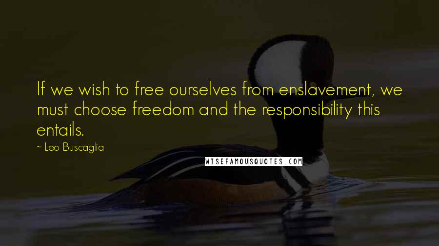 Leo Buscaglia Quotes: If we wish to free ourselves from enslavement, we must choose freedom and the responsibility this entails.