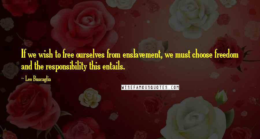 Leo Buscaglia Quotes: If we wish to free ourselves from enslavement, we must choose freedom and the responsibility this entails.