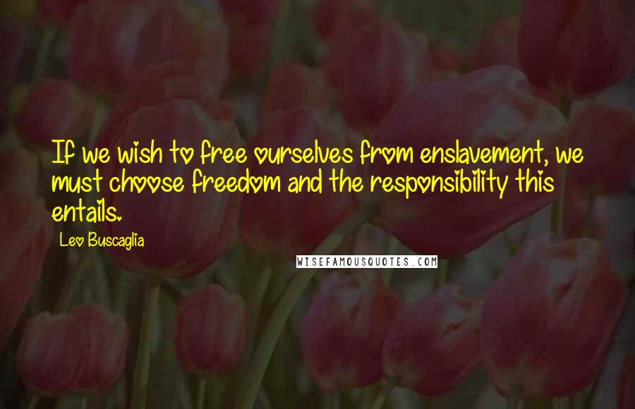 Leo Buscaglia Quotes: If we wish to free ourselves from enslavement, we must choose freedom and the responsibility this entails.