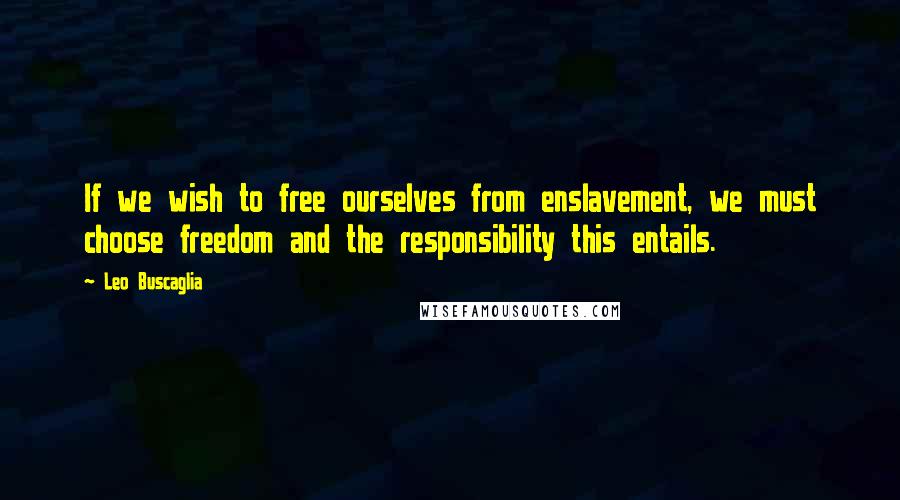 Leo Buscaglia Quotes: If we wish to free ourselves from enslavement, we must choose freedom and the responsibility this entails.