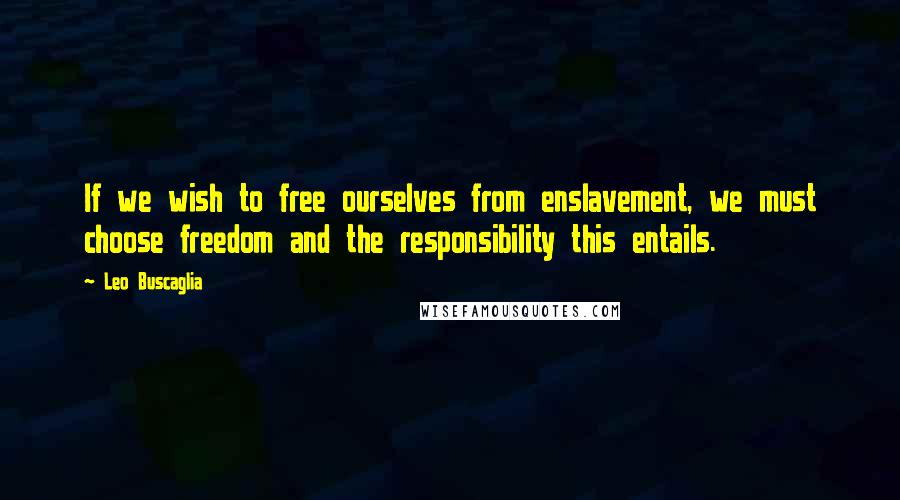 Leo Buscaglia Quotes: If we wish to free ourselves from enslavement, we must choose freedom and the responsibility this entails.