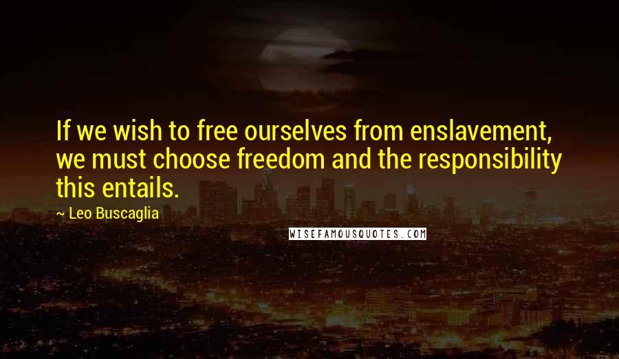 Leo Buscaglia Quotes: If we wish to free ourselves from enslavement, we must choose freedom and the responsibility this entails.