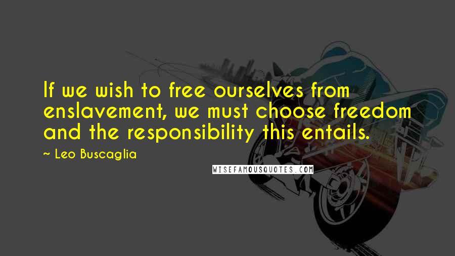 Leo Buscaglia Quotes: If we wish to free ourselves from enslavement, we must choose freedom and the responsibility this entails.