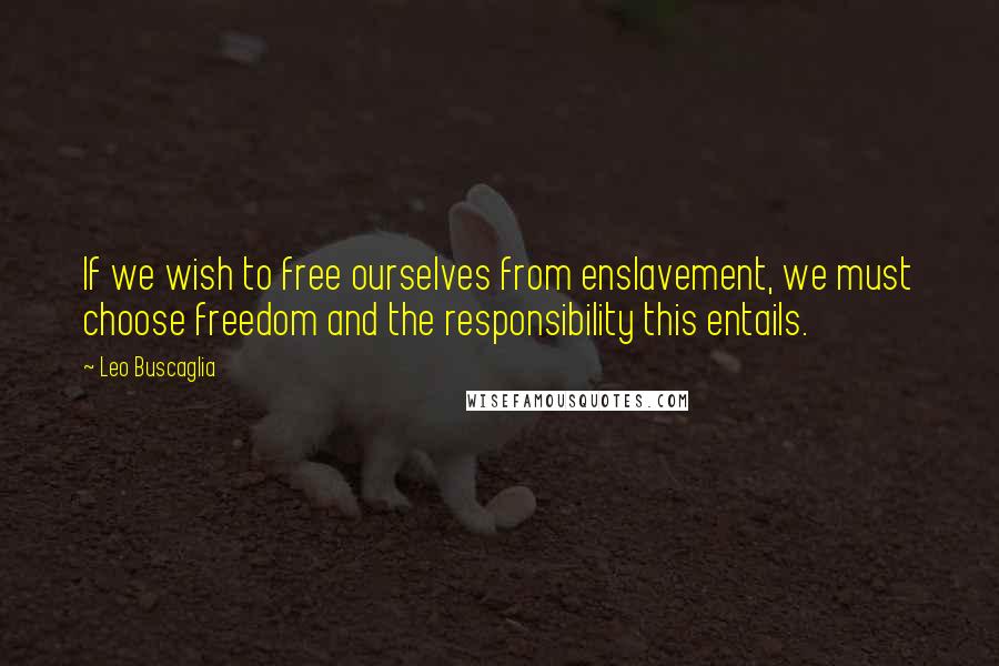 Leo Buscaglia Quotes: If we wish to free ourselves from enslavement, we must choose freedom and the responsibility this entails.