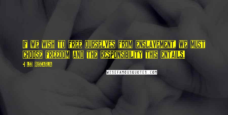 Leo Buscaglia Quotes: If we wish to free ourselves from enslavement, we must choose freedom and the responsibility this entails.