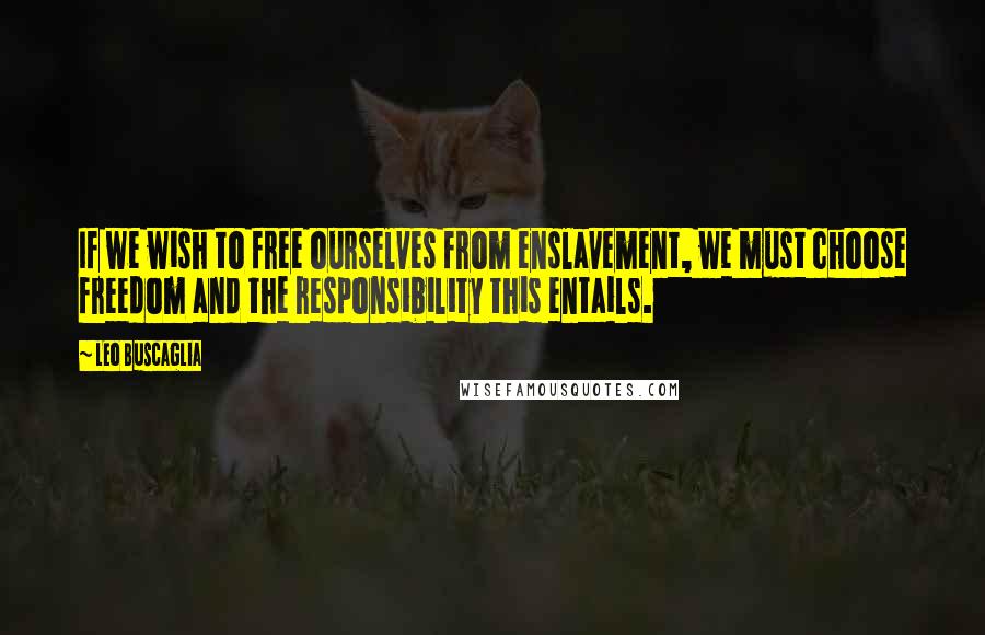 Leo Buscaglia Quotes: If we wish to free ourselves from enslavement, we must choose freedom and the responsibility this entails.