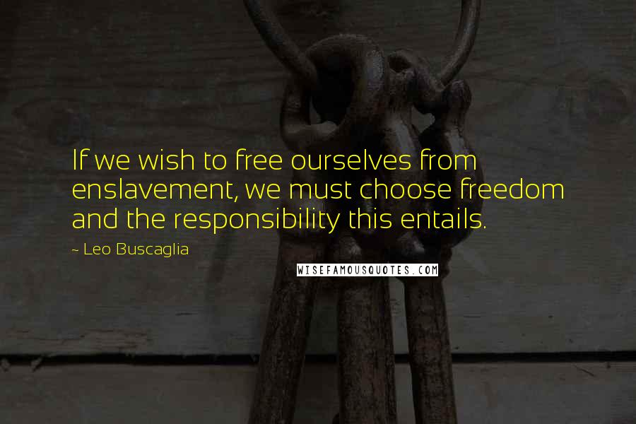 Leo Buscaglia Quotes: If we wish to free ourselves from enslavement, we must choose freedom and the responsibility this entails.