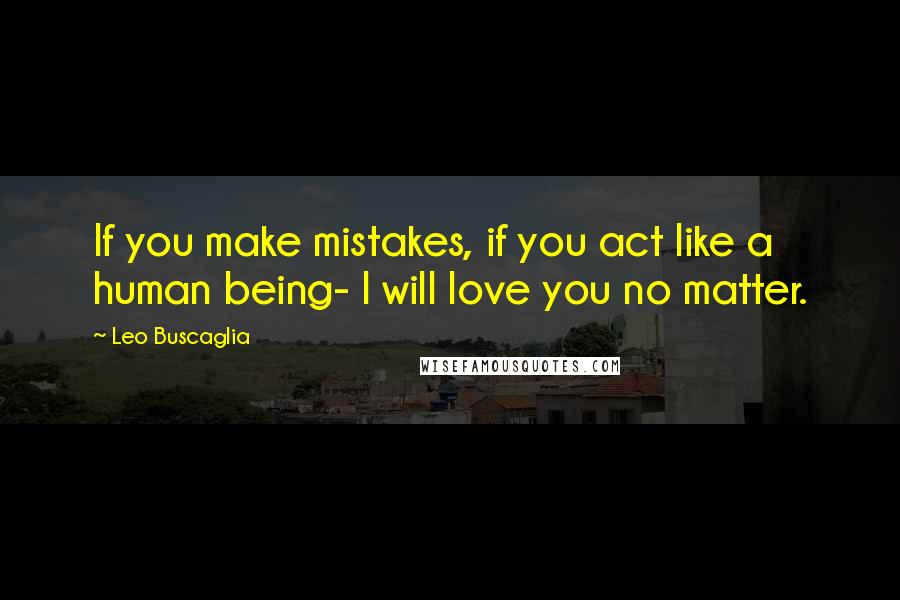 Leo Buscaglia Quotes: If you make mistakes, if you act like a human being- I will love you no matter.