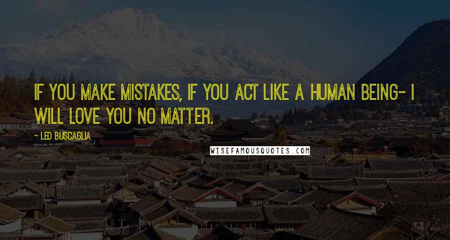 Leo Buscaglia Quotes: If you make mistakes, if you act like a human being- I will love you no matter.