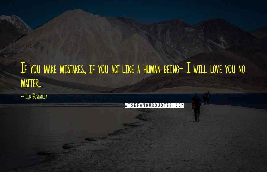 Leo Buscaglia Quotes: If you make mistakes, if you act like a human being- I will love you no matter.