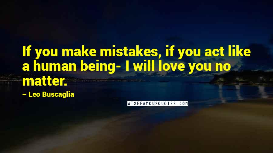 Leo Buscaglia Quotes: If you make mistakes, if you act like a human being- I will love you no matter.