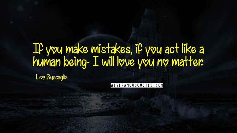 Leo Buscaglia Quotes: If you make mistakes, if you act like a human being- I will love you no matter.