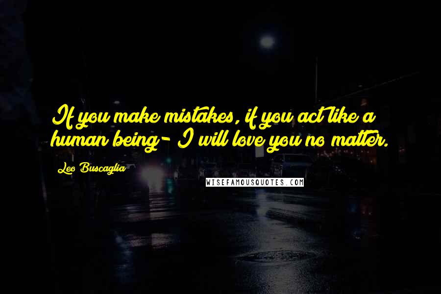 Leo Buscaglia Quotes: If you make mistakes, if you act like a human being- I will love you no matter.