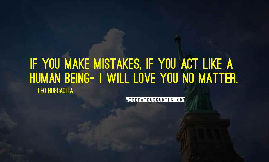 Leo Buscaglia Quotes: If you make mistakes, if you act like a human being- I will love you no matter.