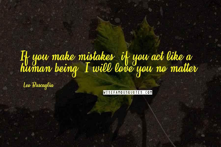 Leo Buscaglia Quotes: If you make mistakes, if you act like a human being- I will love you no matter.