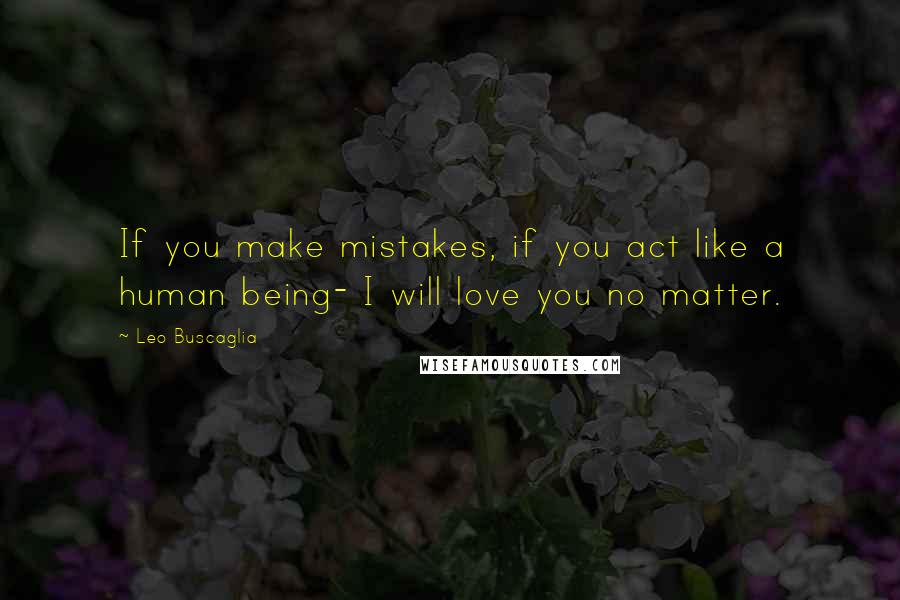 Leo Buscaglia Quotes: If you make mistakes, if you act like a human being- I will love you no matter.