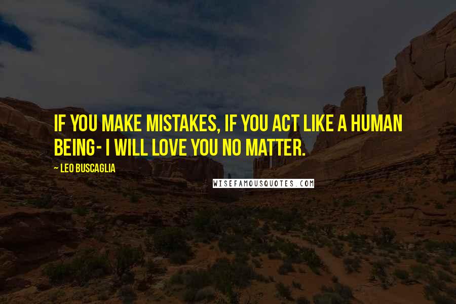 Leo Buscaglia Quotes: If you make mistakes, if you act like a human being- I will love you no matter.