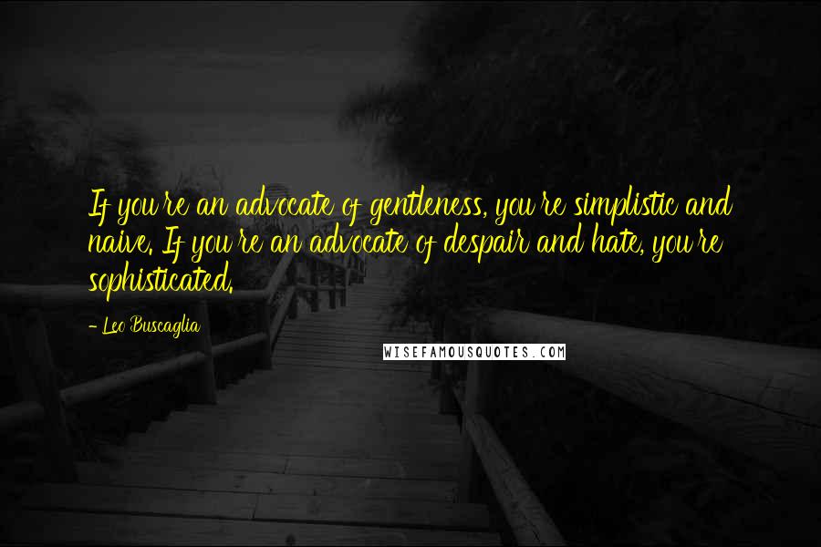 Leo Buscaglia Quotes: If you're an advocate of gentleness, you're simplistic and naive. If you're an advocate of despair and hate, you're sophisticated.