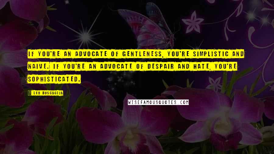 Leo Buscaglia Quotes: If you're an advocate of gentleness, you're simplistic and naive. If you're an advocate of despair and hate, you're sophisticated.