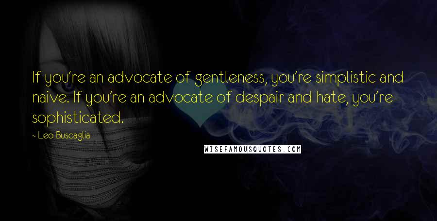 Leo Buscaglia Quotes: If you're an advocate of gentleness, you're simplistic and naive. If you're an advocate of despair and hate, you're sophisticated.