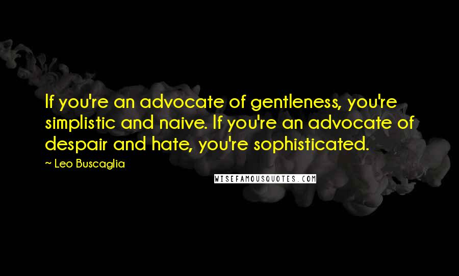 Leo Buscaglia Quotes: If you're an advocate of gentleness, you're simplistic and naive. If you're an advocate of despair and hate, you're sophisticated.