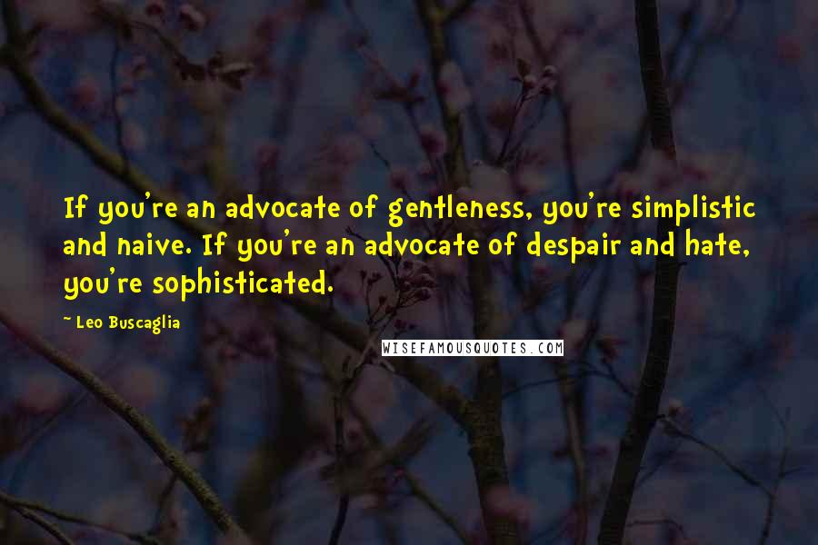 Leo Buscaglia Quotes: If you're an advocate of gentleness, you're simplistic and naive. If you're an advocate of despair and hate, you're sophisticated.