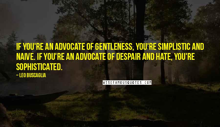 Leo Buscaglia Quotes: If you're an advocate of gentleness, you're simplistic and naive. If you're an advocate of despair and hate, you're sophisticated.