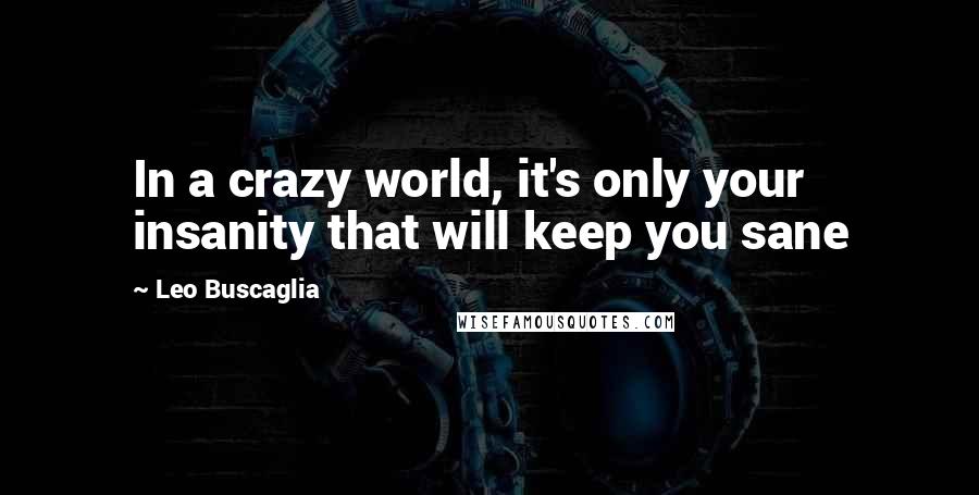 Leo Buscaglia Quotes: In a crazy world, it's only your insanity that will keep you sane