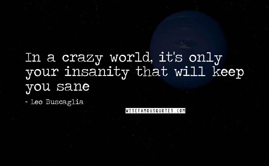 Leo Buscaglia Quotes: In a crazy world, it's only your insanity that will keep you sane