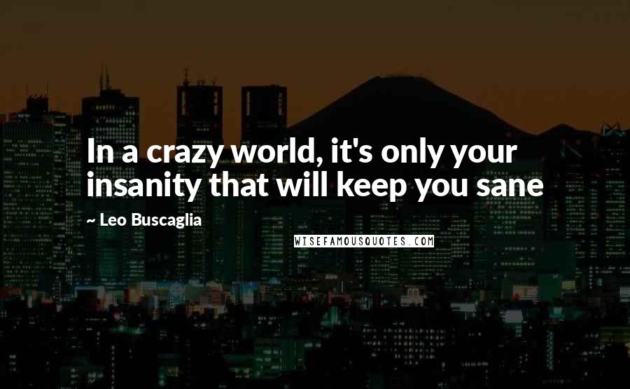 Leo Buscaglia Quotes: In a crazy world, it's only your insanity that will keep you sane