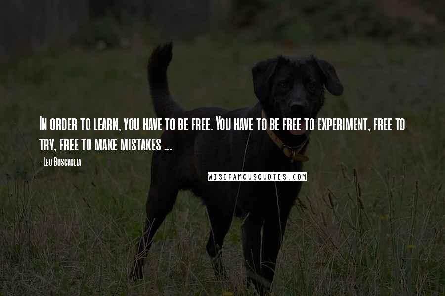 Leo Buscaglia Quotes: In order to learn, you have to be free. You have to be free to experiment, free to try, free to make mistakes ...