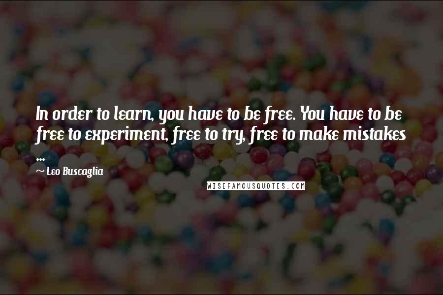 Leo Buscaglia Quotes: In order to learn, you have to be free. You have to be free to experiment, free to try, free to make mistakes ...