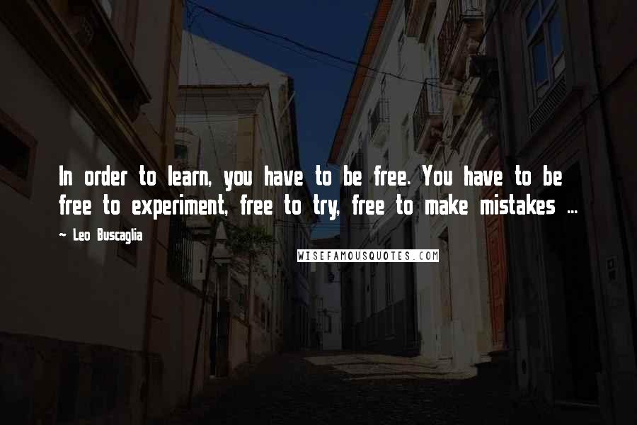 Leo Buscaglia Quotes: In order to learn, you have to be free. You have to be free to experiment, free to try, free to make mistakes ...