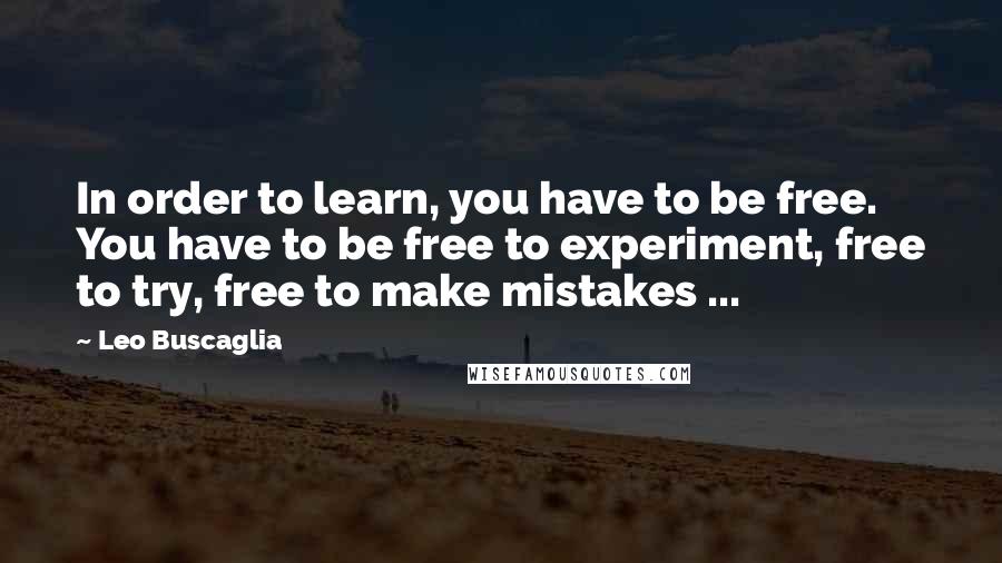 Leo Buscaglia Quotes: In order to learn, you have to be free. You have to be free to experiment, free to try, free to make mistakes ...