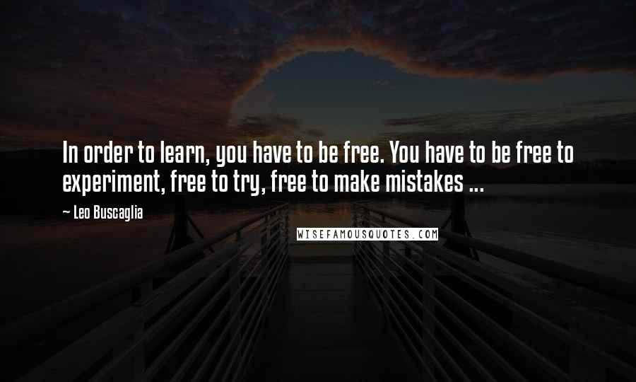 Leo Buscaglia Quotes: In order to learn, you have to be free. You have to be free to experiment, free to try, free to make mistakes ...