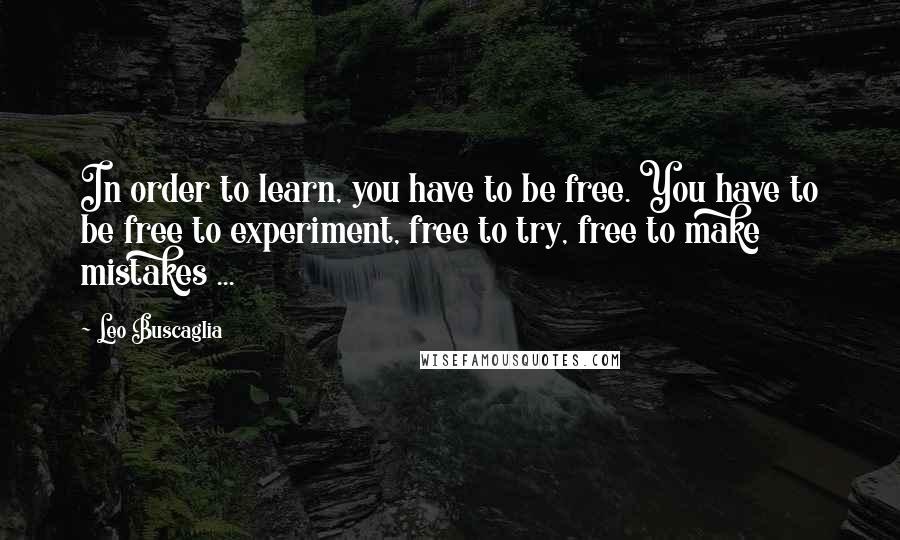 Leo Buscaglia Quotes: In order to learn, you have to be free. You have to be free to experiment, free to try, free to make mistakes ...