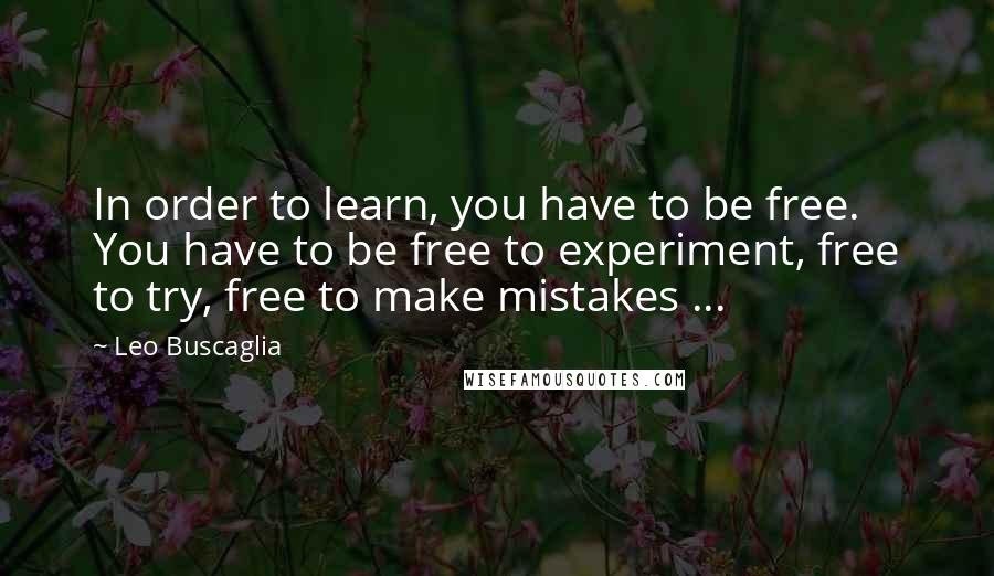 Leo Buscaglia Quotes: In order to learn, you have to be free. You have to be free to experiment, free to try, free to make mistakes ...