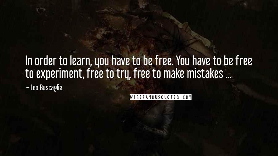 Leo Buscaglia Quotes: In order to learn, you have to be free. You have to be free to experiment, free to try, free to make mistakes ...