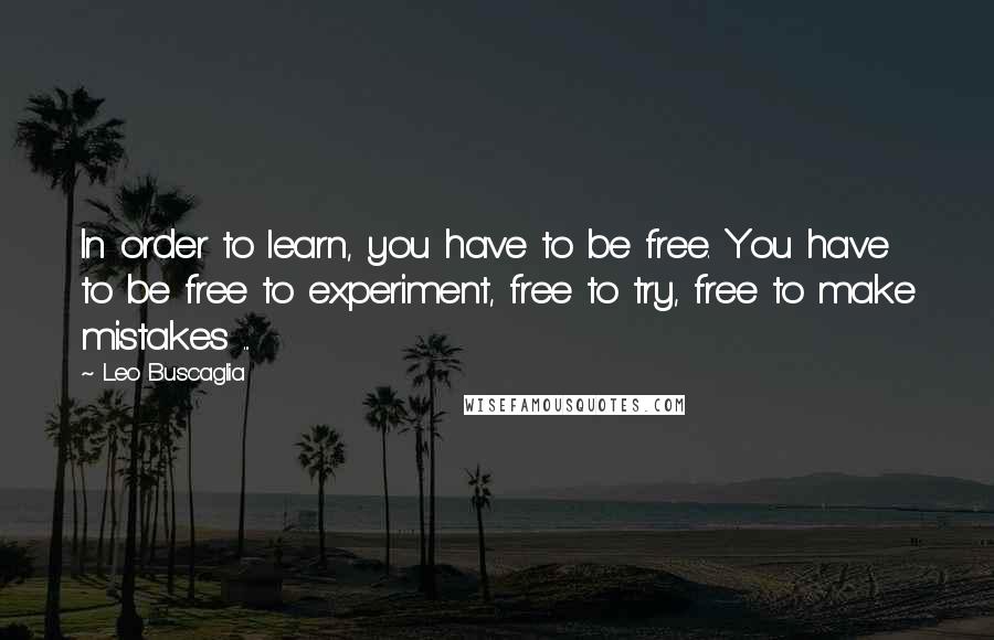 Leo Buscaglia Quotes: In order to learn, you have to be free. You have to be free to experiment, free to try, free to make mistakes ...