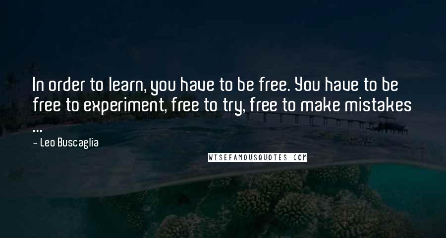 Leo Buscaglia Quotes: In order to learn, you have to be free. You have to be free to experiment, free to try, free to make mistakes ...