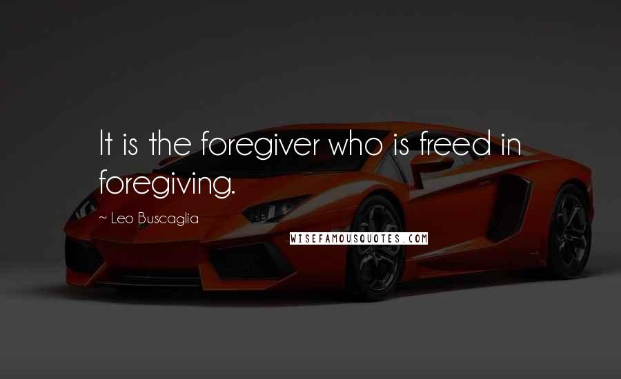 Leo Buscaglia Quotes: It is the foregiver who is freed in foregiving.