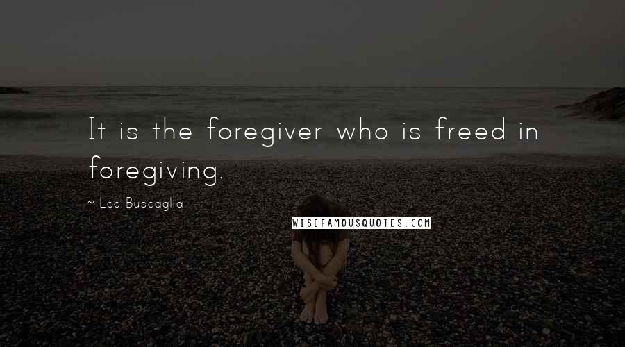 Leo Buscaglia Quotes: It is the foregiver who is freed in foregiving.