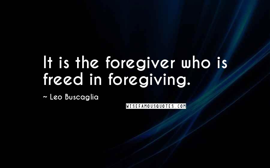 Leo Buscaglia Quotes: It is the foregiver who is freed in foregiving.