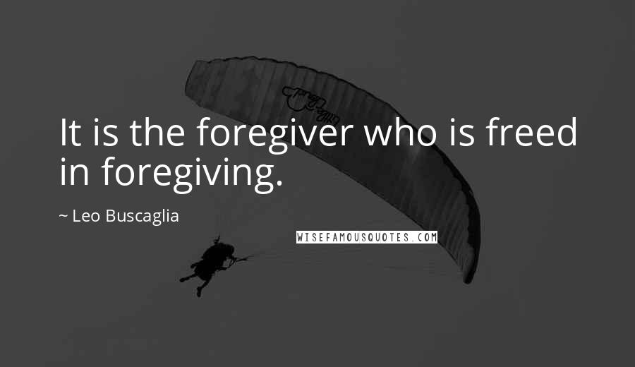 Leo Buscaglia Quotes: It is the foregiver who is freed in foregiving.