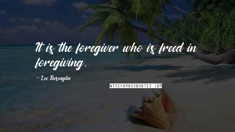 Leo Buscaglia Quotes: It is the foregiver who is freed in foregiving.