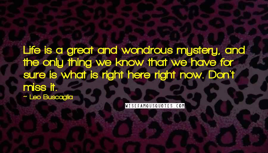 Leo Buscaglia Quotes: Life is a great and wondrous mystery, and the only thing we know that we have for sure is what is right here right now. Don't miss it.