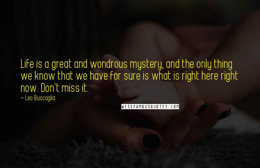 Leo Buscaglia Quotes: Life is a great and wondrous mystery, and the only thing we know that we have for sure is what is right here right now. Don't miss it.