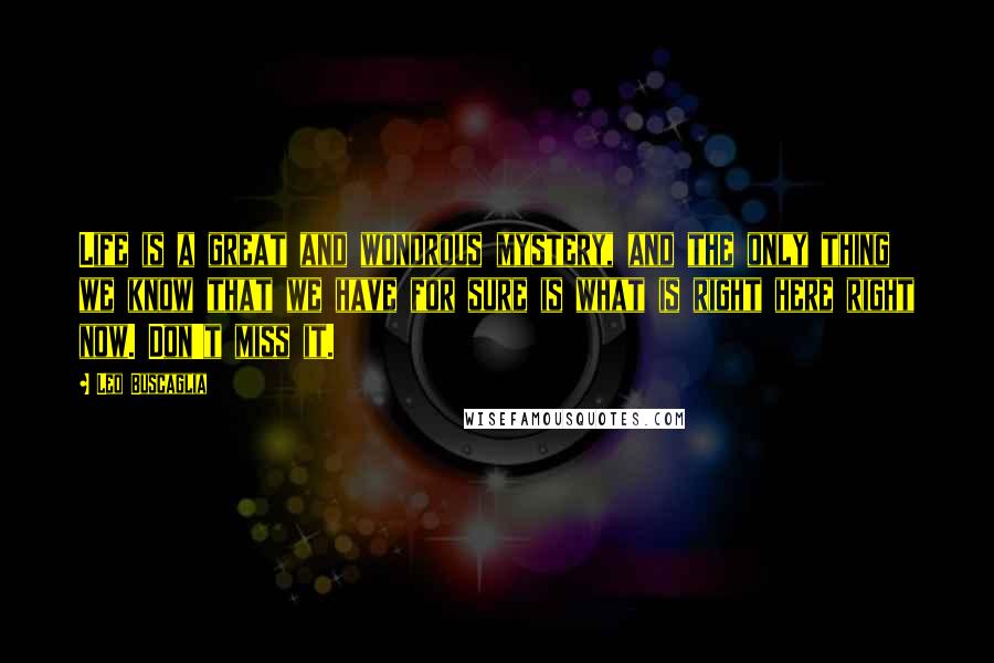 Leo Buscaglia Quotes: Life is a great and wondrous mystery, and the only thing we know that we have for sure is what is right here right now. Don't miss it.