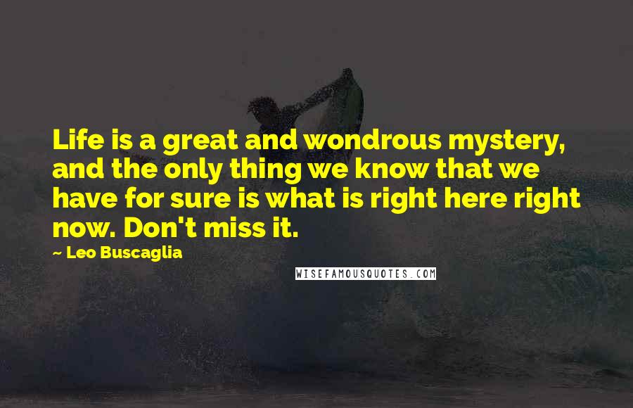 Leo Buscaglia Quotes: Life is a great and wondrous mystery, and the only thing we know that we have for sure is what is right here right now. Don't miss it.