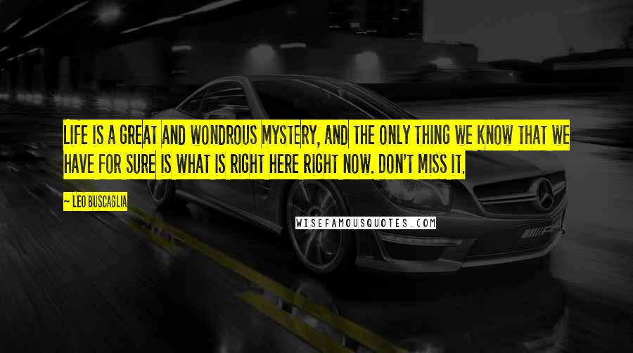 Leo Buscaglia Quotes: Life is a great and wondrous mystery, and the only thing we know that we have for sure is what is right here right now. Don't miss it.